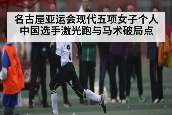 名古屋亚运会现代五项女子个人中国选手激光跑与马术破局点