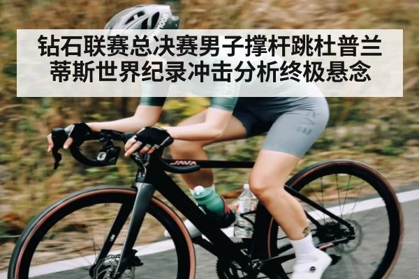 钻石联赛总决赛男子撑杆跳杜普兰蒂斯世界纪录冲击分析终极悬念