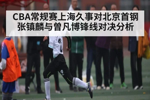 CBA常规赛上海久事对北京首钢张镇麟与曾凡博锋线对决分析