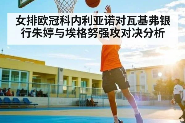 女排欧冠科内利亚诺对瓦基弗银行朱婷与埃格努强攻对决分析