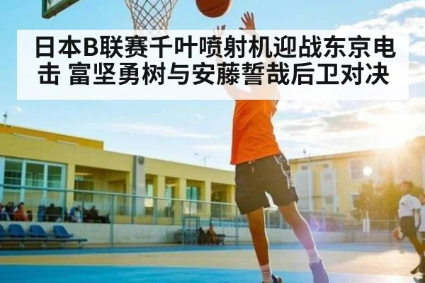 日本B联赛千叶喷射机迎战东京电击 富坚勇树与安藤誓哉后卫对决
