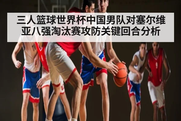 三人篮球世界杯中国男队对塞尔维亚八强淘汰赛攻防关键回合分析