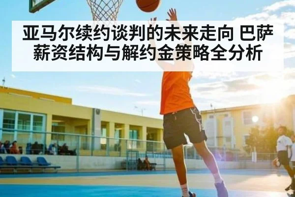 亚马尔续约谈判的未来走向 巴萨薪资结构与解约金策略全分析