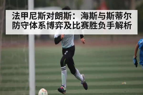 法甲尼斯对朗斯：海斯与斯蒂尔防守体系博弈及比赛胜负手解析