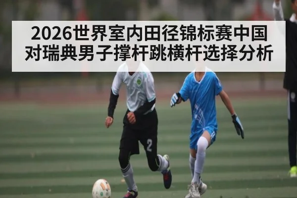 2026世界室内田径锦标赛中国对瑞典男子撑杆跳横杆选择分析