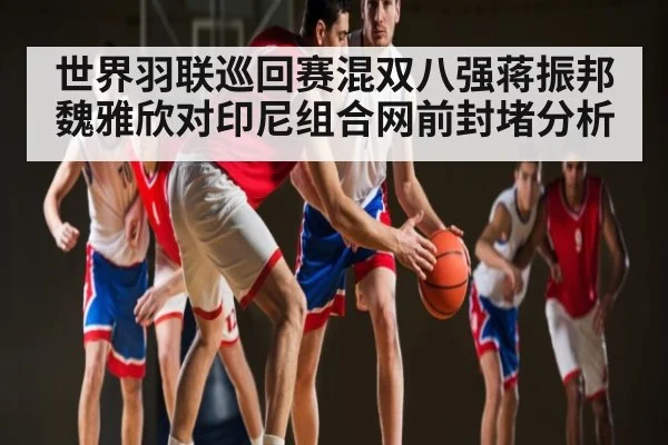 世界羽联巡回赛混双八强蒋振邦魏雅欣对印尼组合网前封堵分析