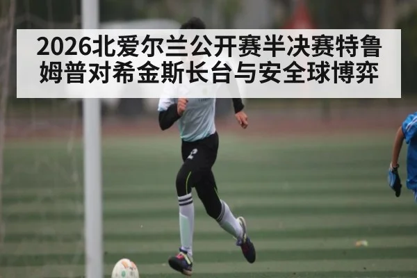 2026北爱尔兰公开赛半决赛特鲁姆普对希金斯长台与安全球博弈