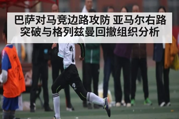 巴萨对马竞边路攻防 亚马尔右路突破与格列兹曼回撤组织分析