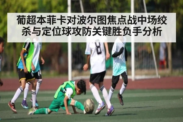 葡超本菲卡对波尔图焦点战中场绞杀与定位球攻防关键胜负手分析