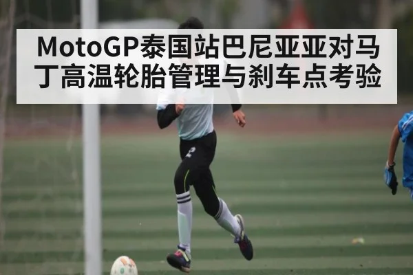 MotoGP泰国站巴尼亚亚对马丁高温轮胎管理与刹车点考验